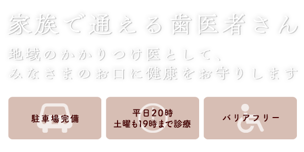 家族で通える歯医者さん ー 地域のかかりつけ医として、みなさまのお口に健康をお守りします